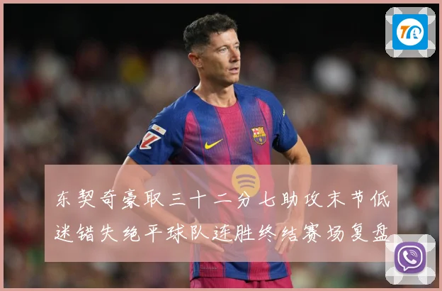 东契奇豪取三十二分七助攻末节低迷错失绝平球队连胜终结赛场复盘-深度解析