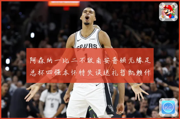 阿森纳一比二不敌南安普顿无缘足总杯四强本怀特失误送礼哲凯赖什战术观察-深度解析