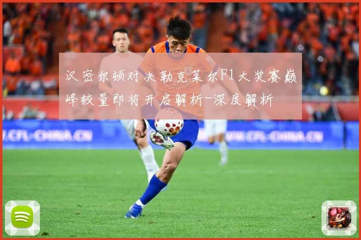 汉密尔顿对决勒克莱尔F1大奖赛巅峰较量即将开启解析-深度解析