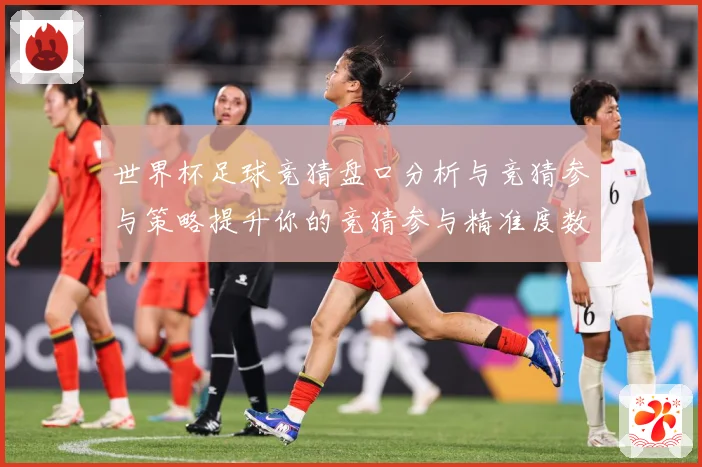 世界杯足球竞猜盘口分析与竞猜参与策略提升你的竞猜参与精准度数据研判-深度解析