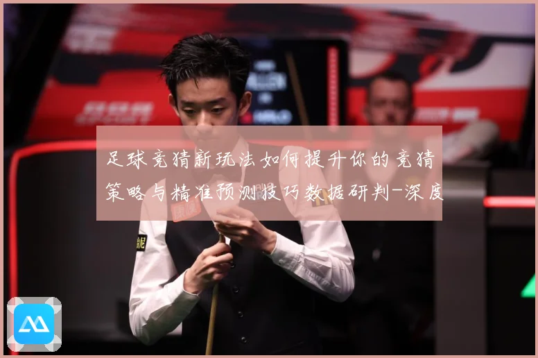 足球竞猜新玩法如何提升你的竞猜策略与精准预测技巧数据研判-深度解析
