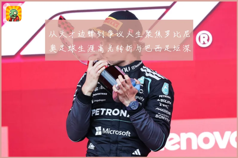 从天才边锋到争议人生聚焦罗比尼奥足球生涯高光转折与巴西足坛深远影响解析-深度解析