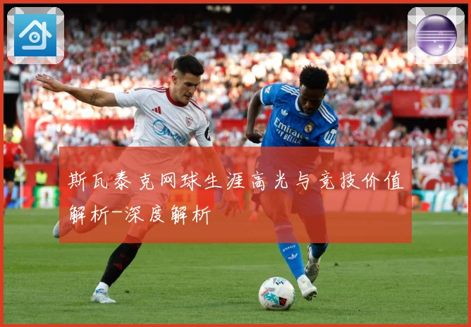 斯瓦泰克网球生涯高光与竞技价值解析-深度解析