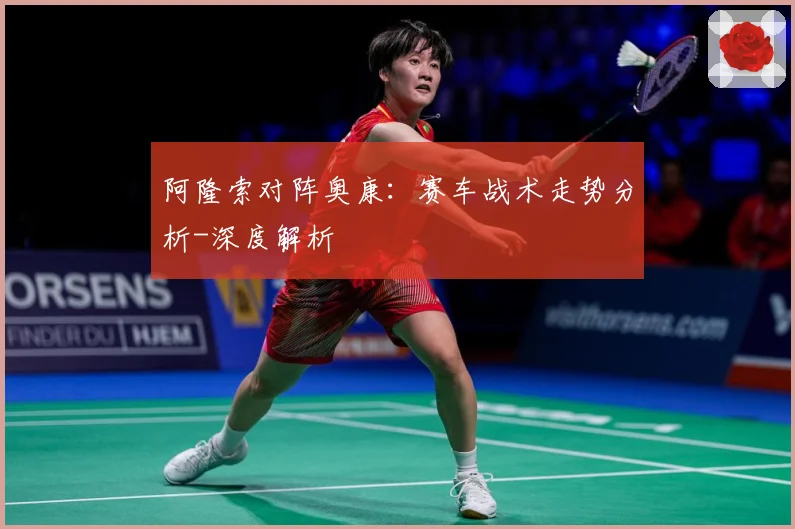阿隆索对阵奥康：赛车战术走势分析-深度解析