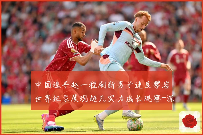 中国选手赵一程刷新男子速度攀岩世界纪录展现超凡实力成长观察-深度解析