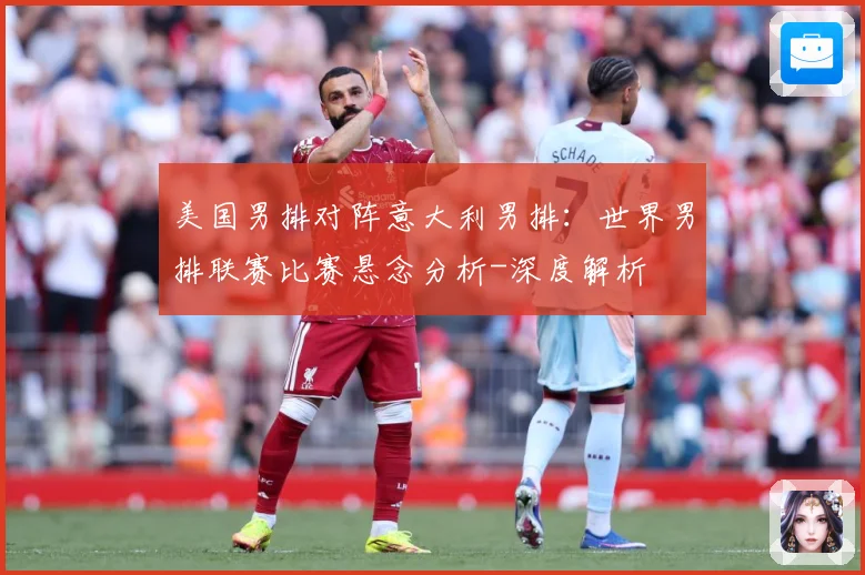美国男排对阵意大利男排：世界男排联赛比赛悬念分析-深度解析