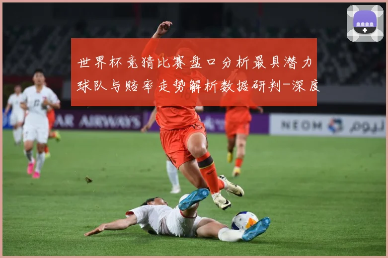 世界杯竞猜比赛盘口分析最具潜力球队与赔率走势解析数据研判-深度解析