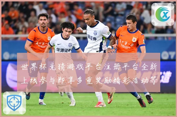 世界杯竞猜游戏平台注册平台全新上线参与即享多重奖励精彩活动等数据研判-深度解析