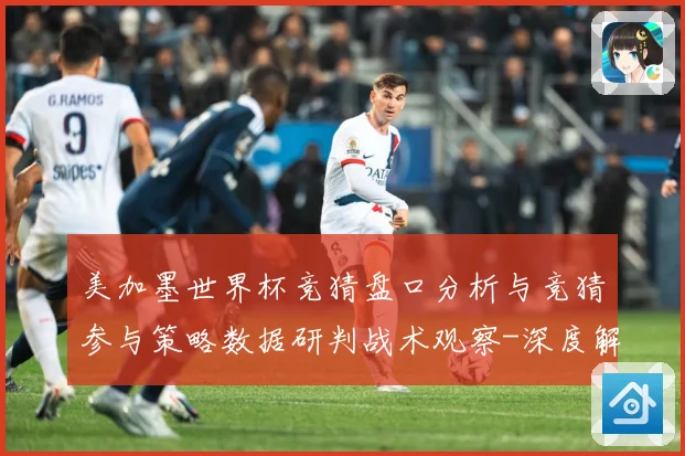 美加墨世界杯竞猜盘口分析与竞猜参与策略数据研判战术观察-深度解析