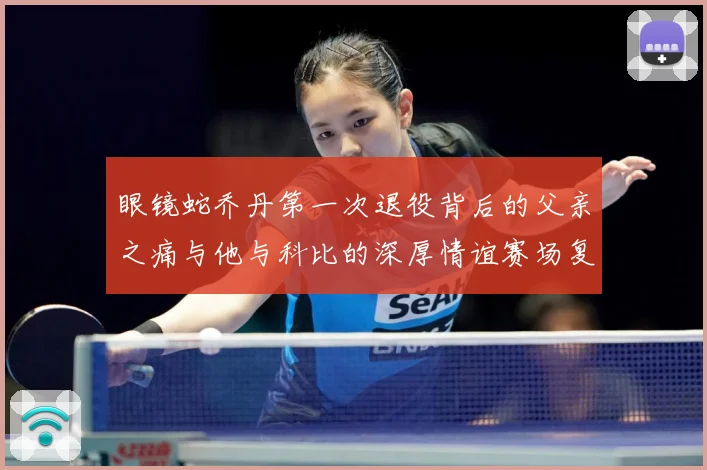 眼镜蛇乔丹第一次退役背后的父亲之痛与他与科比的深厚情谊赛场复盘-深度解析