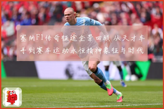 塞纳F1传奇征途全景回顾 从天才车手到赛车运动永恒精神象征与时代影响-深度解析