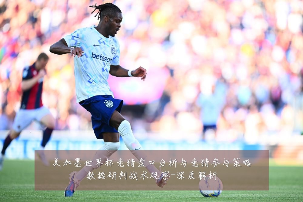 美加墨世界杯竞猜盘口分析与竞猜参与策略数据研判战术观察-深度解析