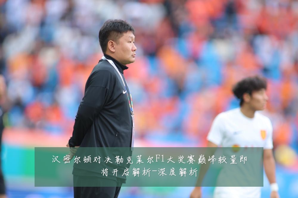 汉密尔顿对决勒克莱尔F1大奖赛巅峰较量即将开启解析-深度解析