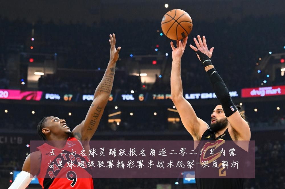 五二七名球员踊跃报名角逐二零二六年内蒙古足球超级联赛精彩赛季战术观察-深度解析
