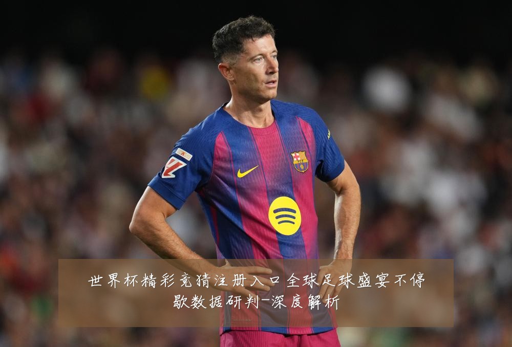 世界杯精彩竞猜注册入口全球足球盛宴不停歇数据研判-深度解析