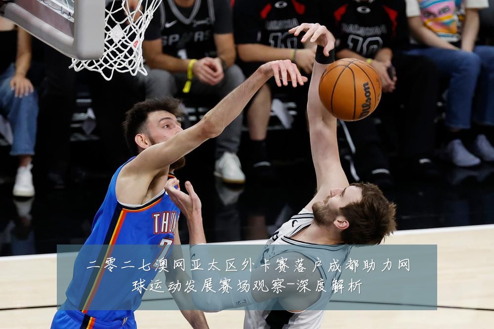 二零二七澳网亚太区外卡赛落户成都助力网球运动发展赛场观察-深度解析