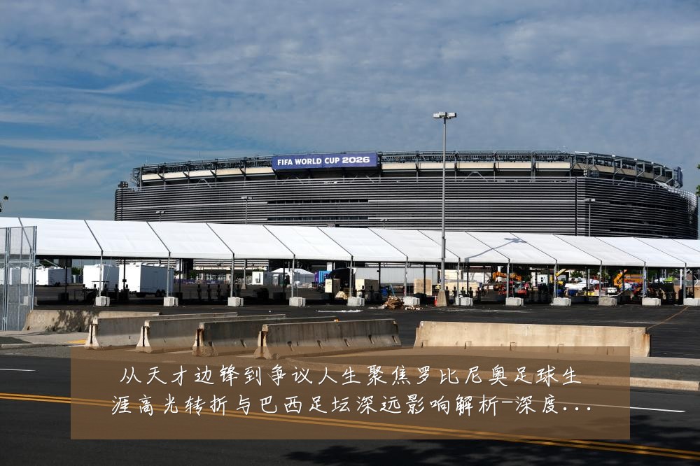 从天才边锋到争议人生聚焦罗比尼奥足球生涯高光转折与巴西足坛深远影响解析-深度解析